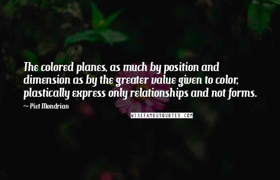 Piet Mondrian Quotes: The colored planes, as much by position and dimension as by the greater value given to color, plastically express only relationships and not forms.