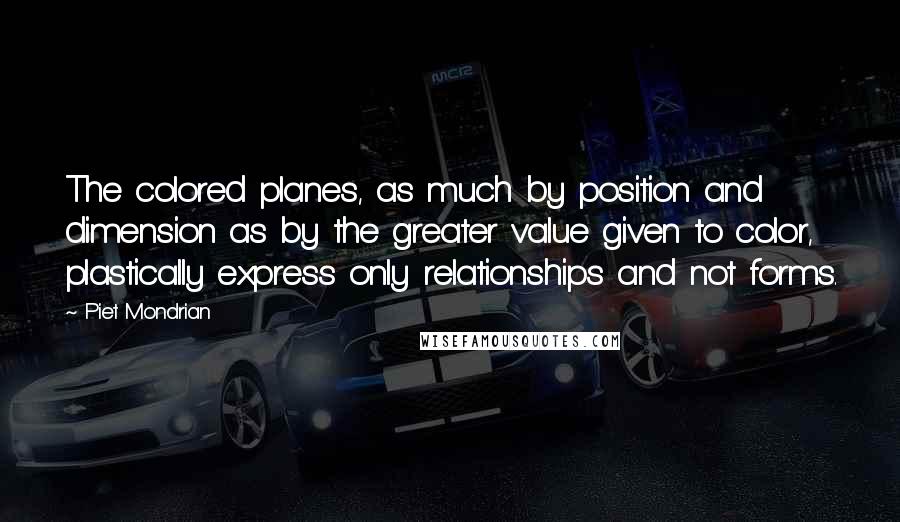 Piet Mondrian Quotes: The colored planes, as much by position and dimension as by the greater value given to color, plastically express only relationships and not forms.