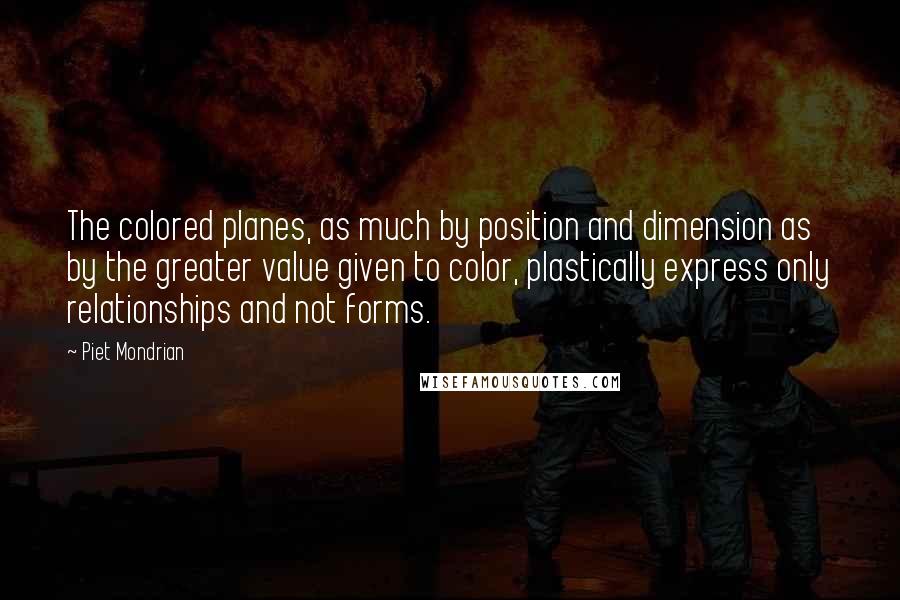 Piet Mondrian Quotes: The colored planes, as much by position and dimension as by the greater value given to color, plastically express only relationships and not forms.