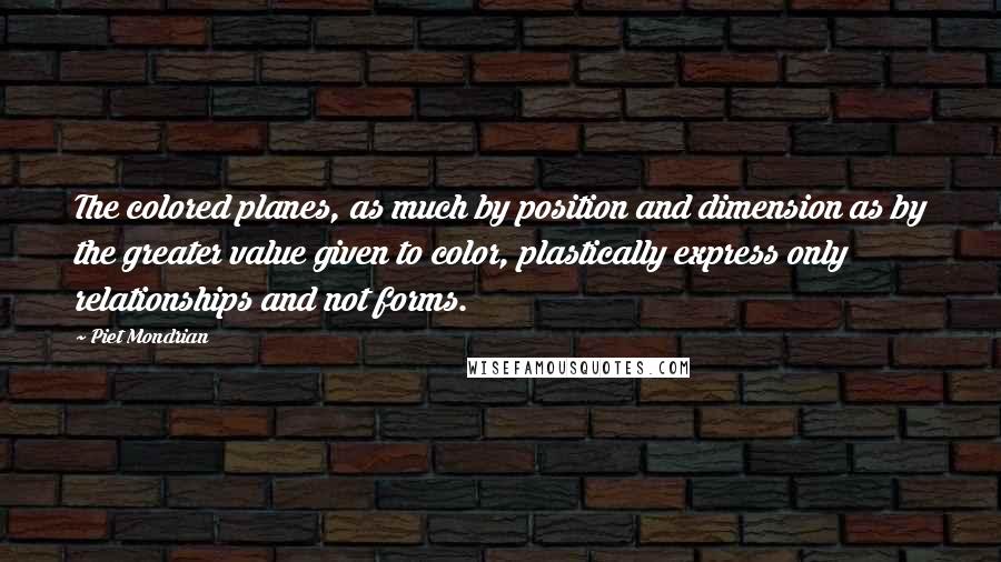 Piet Mondrian Quotes: The colored planes, as much by position and dimension as by the greater value given to color, plastically express only relationships and not forms.