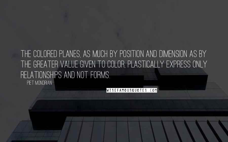 Piet Mondrian Quotes: The colored planes, as much by position and dimension as by the greater value given to color, plastically express only relationships and not forms.