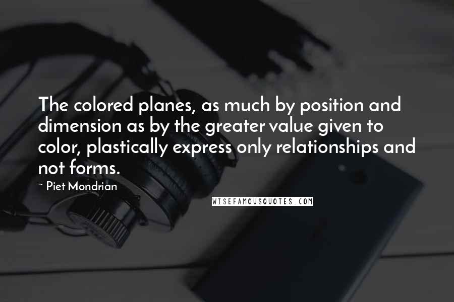 Piet Mondrian Quotes: The colored planes, as much by position and dimension as by the greater value given to color, plastically express only relationships and not forms.