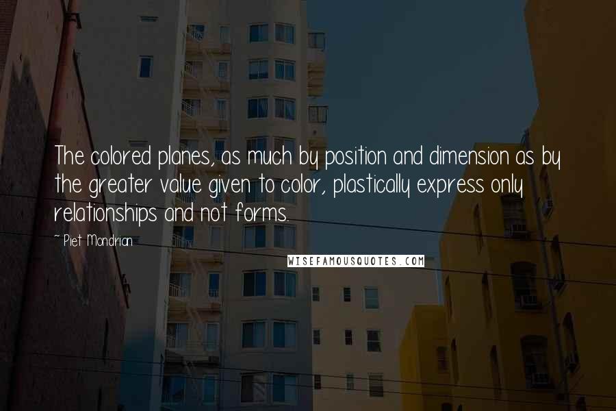 Piet Mondrian Quotes: The colored planes, as much by position and dimension as by the greater value given to color, plastically express only relationships and not forms.