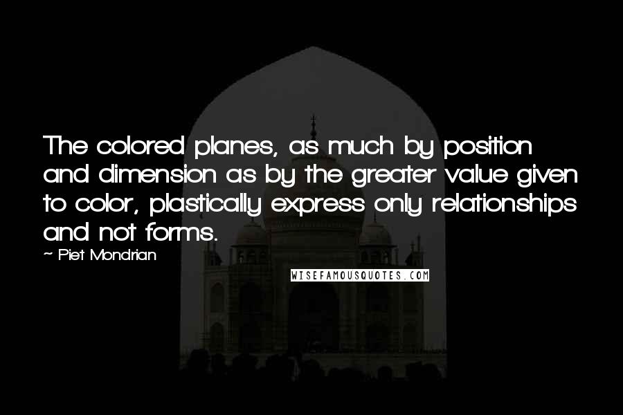 Piet Mondrian Quotes: The colored planes, as much by position and dimension as by the greater value given to color, plastically express only relationships and not forms.