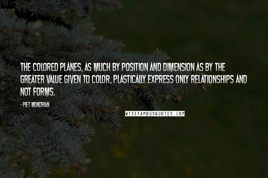 Piet Mondrian Quotes: The colored planes, as much by position and dimension as by the greater value given to color, plastically express only relationships and not forms.