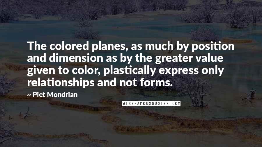 Piet Mondrian Quotes: The colored planes, as much by position and dimension as by the greater value given to color, plastically express only relationships and not forms.