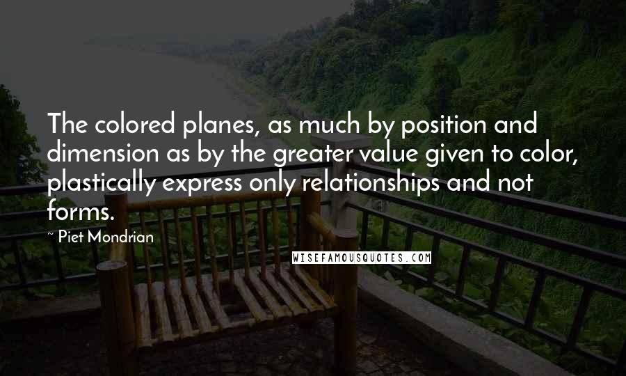 Piet Mondrian Quotes: The colored planes, as much by position and dimension as by the greater value given to color, plastically express only relationships and not forms.