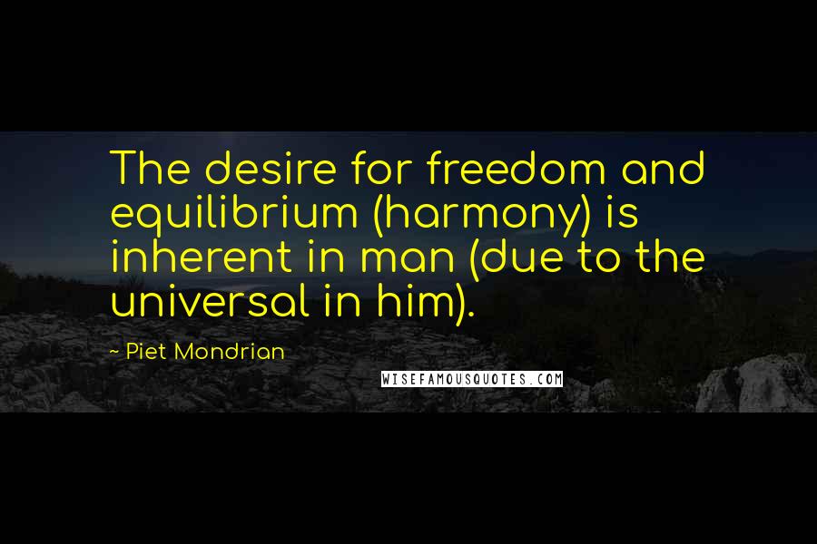 Piet Mondrian Quotes: The desire for freedom and equilibrium (harmony) is inherent in man (due to the universal in him).