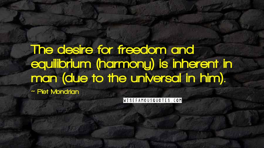 Piet Mondrian Quotes: The desire for freedom and equilibrium (harmony) is inherent in man (due to the universal in him).