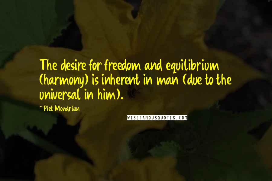Piet Mondrian Quotes: The desire for freedom and equilibrium (harmony) is inherent in man (due to the universal in him).
