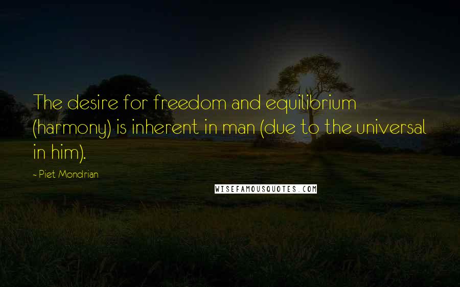 Piet Mondrian Quotes: The desire for freedom and equilibrium (harmony) is inherent in man (due to the universal in him).