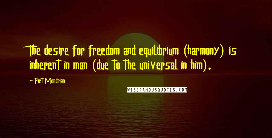 Piet Mondrian Quotes: The desire for freedom and equilibrium (harmony) is inherent in man (due to the universal in him).