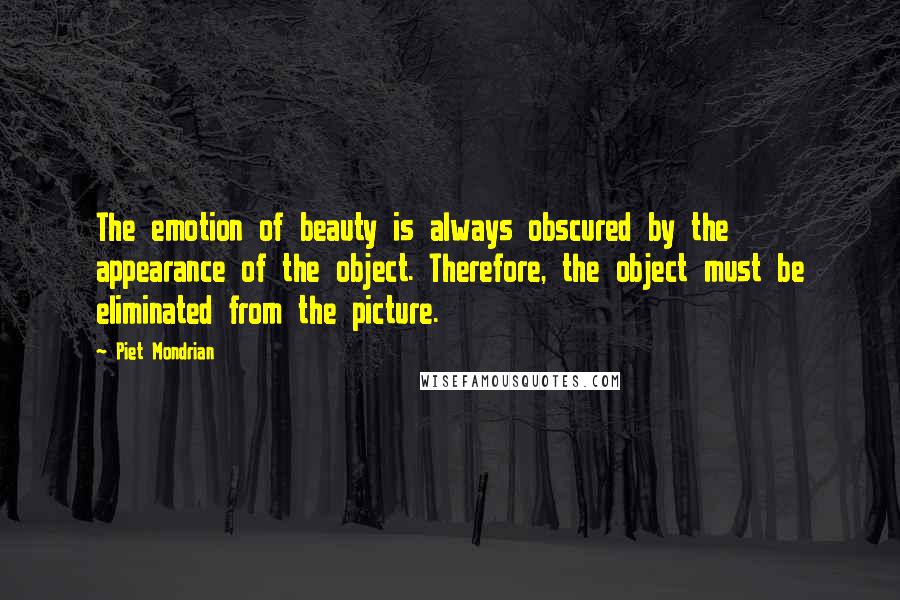 Piet Mondrian Quotes: The emotion of beauty is always obscured by the appearance of the object. Therefore, the object must be eliminated from the picture.
