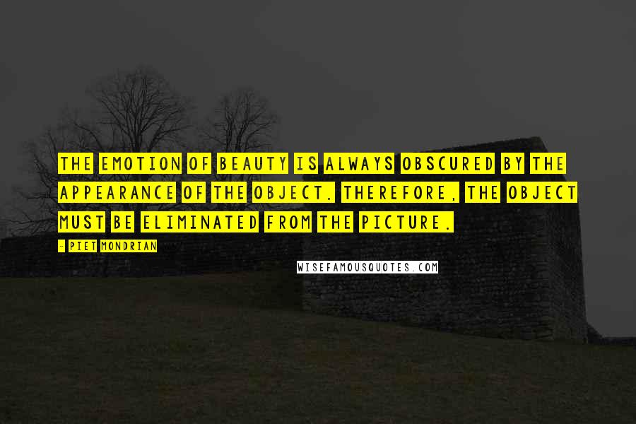 Piet Mondrian Quotes: The emotion of beauty is always obscured by the appearance of the object. Therefore, the object must be eliminated from the picture.