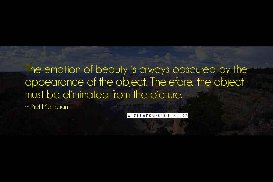 Piet Mondrian Quotes: The emotion of beauty is always obscured by the appearance of the object. Therefore, the object must be eliminated from the picture.