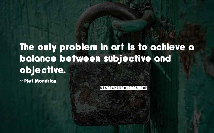 Piet Mondrian Quotes: The only problem in art is to achieve a balance between subjective and objective.