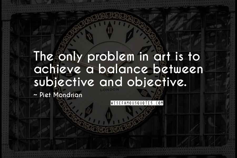 Piet Mondrian Quotes: The only problem in art is to achieve a balance between subjective and objective.