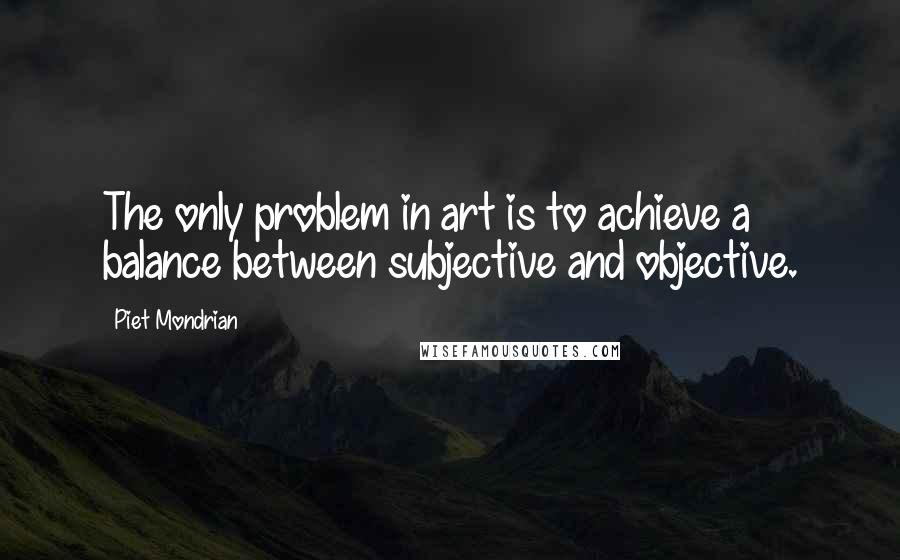 Piet Mondrian Quotes: The only problem in art is to achieve a balance between subjective and objective.