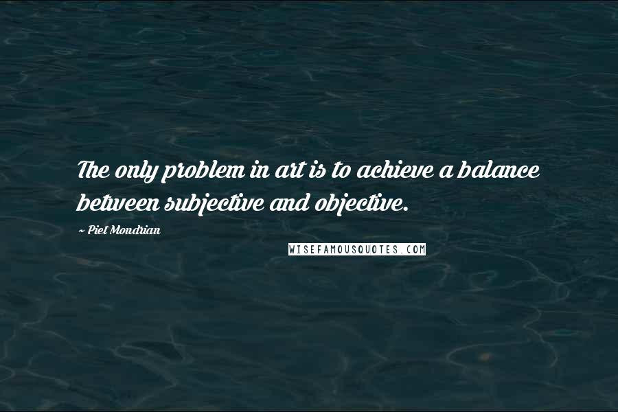 Piet Mondrian Quotes: The only problem in art is to achieve a balance between subjective and objective.