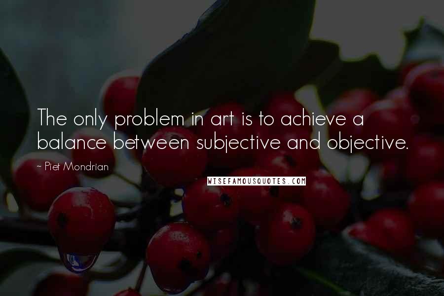 Piet Mondrian Quotes: The only problem in art is to achieve a balance between subjective and objective.