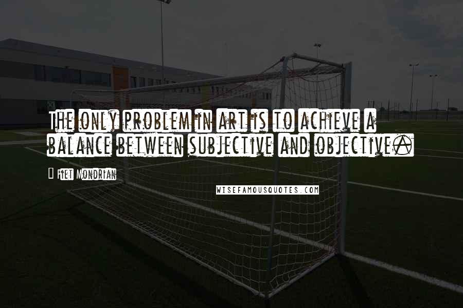 Piet Mondrian Quotes: The only problem in art is to achieve a balance between subjective and objective.