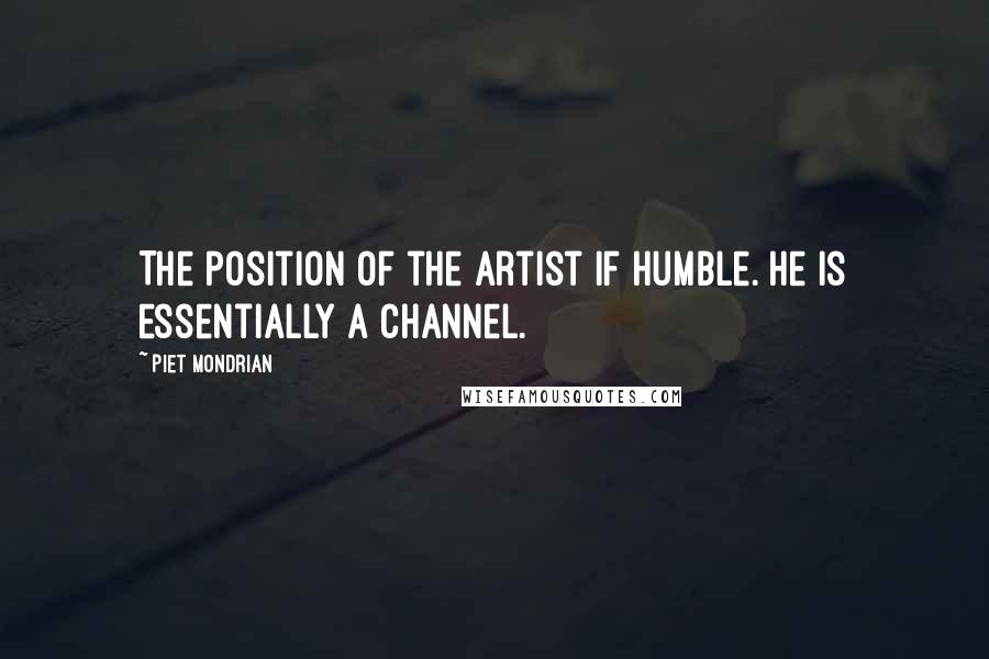 Piet Mondrian Quotes: The position of the artist if humble. He is essentially a channel.