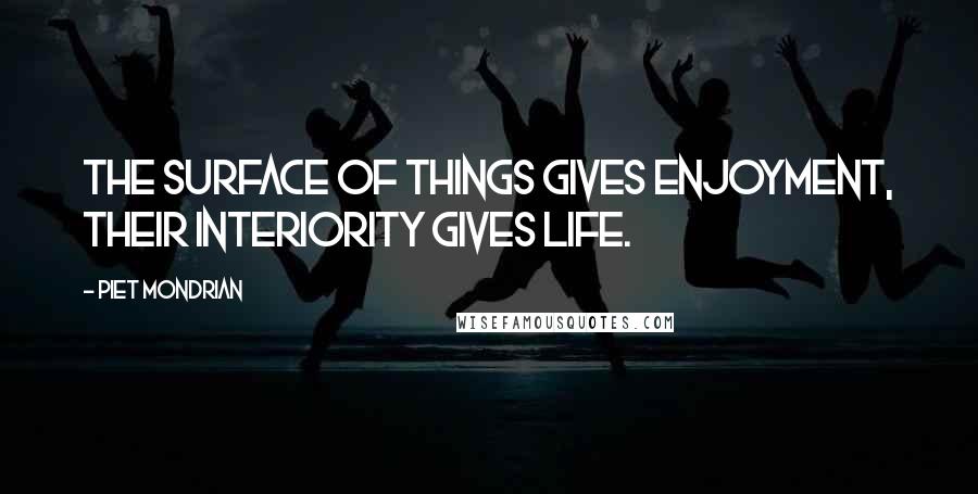 Piet Mondrian Quotes: The surface of things gives enjoyment, their interiority gives life.