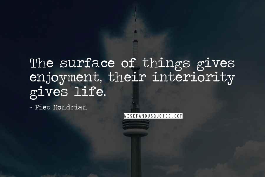 Piet Mondrian Quotes: The surface of things gives enjoyment, their interiority gives life.