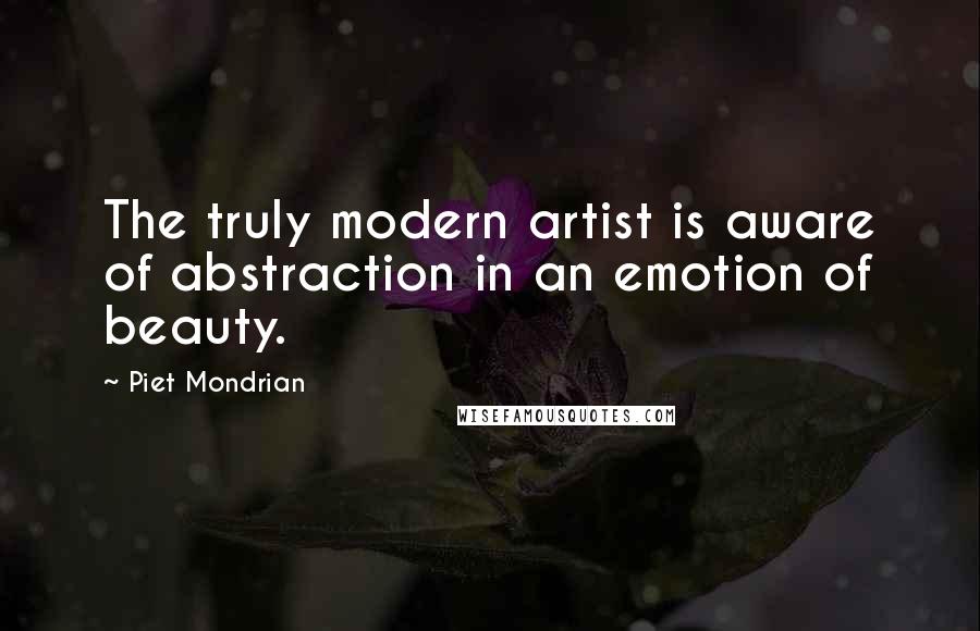 Piet Mondrian Quotes: The truly modern artist is aware of abstraction in an emotion of beauty.