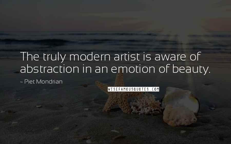 Piet Mondrian Quotes: The truly modern artist is aware of abstraction in an emotion of beauty.