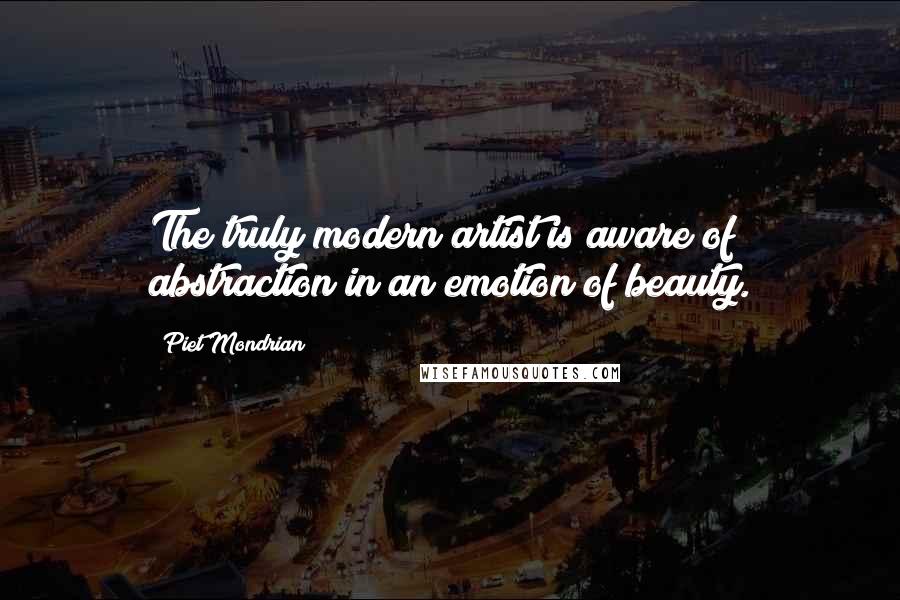 Piet Mondrian Quotes: The truly modern artist is aware of abstraction in an emotion of beauty.