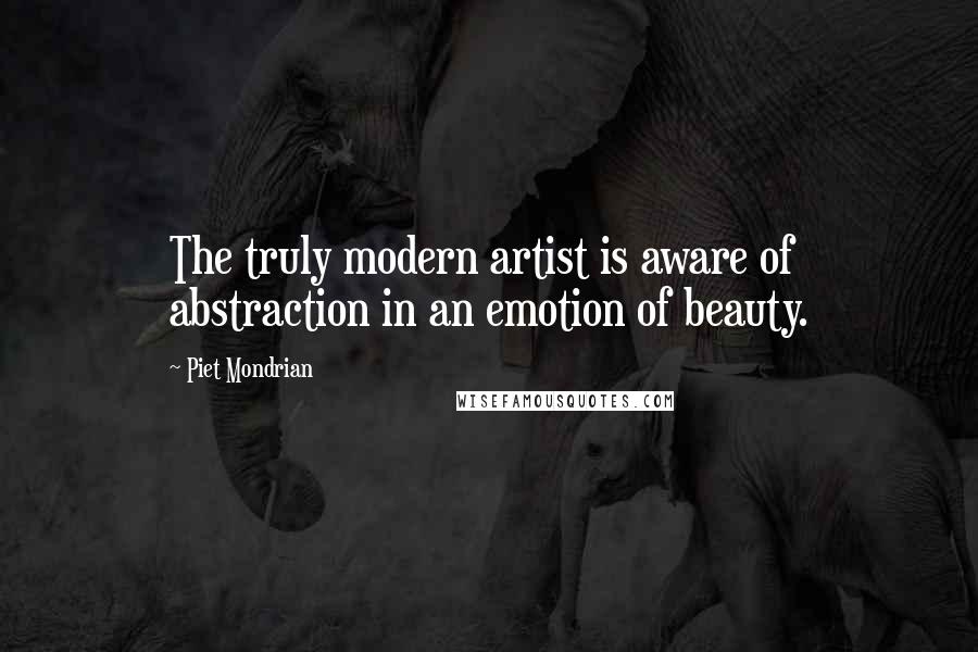 Piet Mondrian Quotes: The truly modern artist is aware of abstraction in an emotion of beauty.