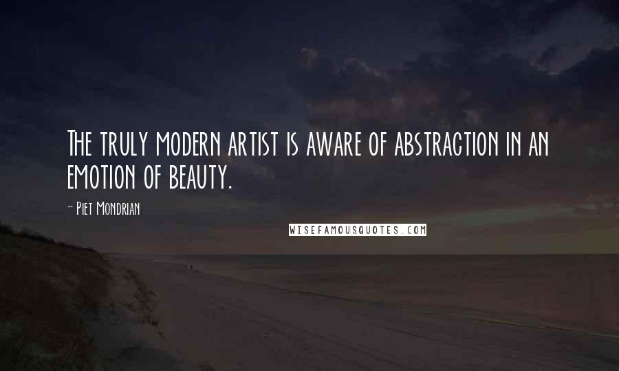 Piet Mondrian Quotes: The truly modern artist is aware of abstraction in an emotion of beauty.