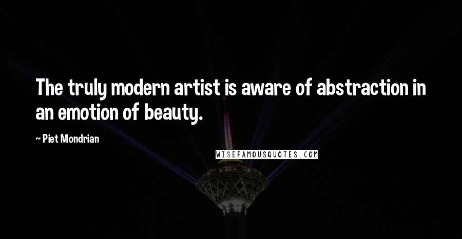 Piet Mondrian Quotes: The truly modern artist is aware of abstraction in an emotion of beauty.