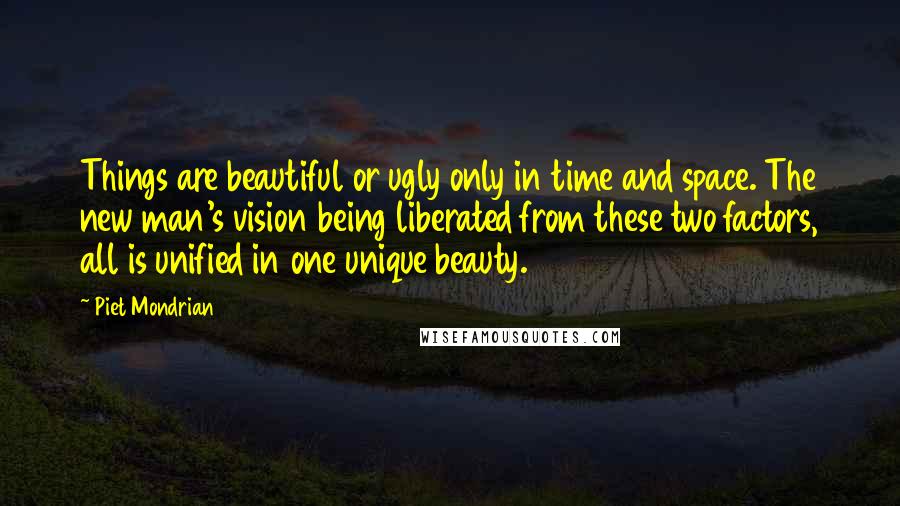 Piet Mondrian Quotes: Things are beautiful or ugly only in time and space. The new man's vision being liberated from these two factors, all is unified in one unique beauty.