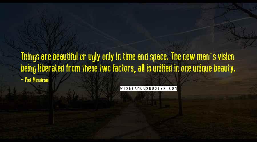 Piet Mondrian Quotes: Things are beautiful or ugly only in time and space. The new man's vision being liberated from these two factors, all is unified in one unique beauty.