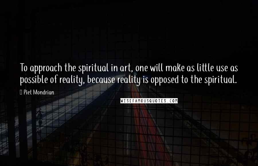 Piet Mondrian Quotes: To approach the spiritual in art, one will make as little use as possible of reality, because reality is opposed to the spiritual.