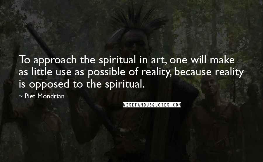 Piet Mondrian Quotes: To approach the spiritual in art, one will make as little use as possible of reality, because reality is opposed to the spiritual.