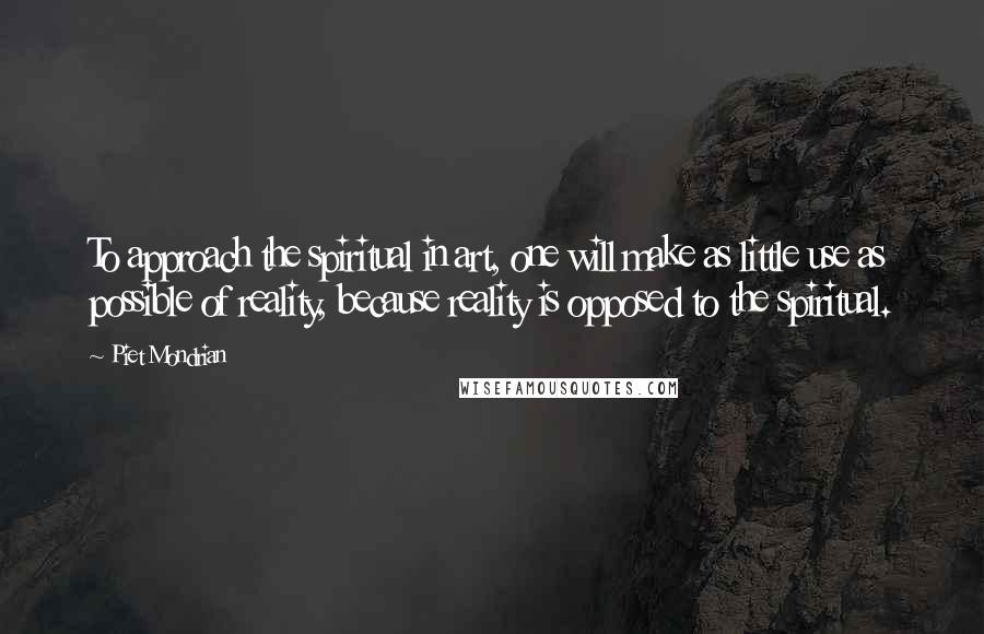 Piet Mondrian Quotes: To approach the spiritual in art, one will make as little use as possible of reality, because reality is opposed to the spiritual.