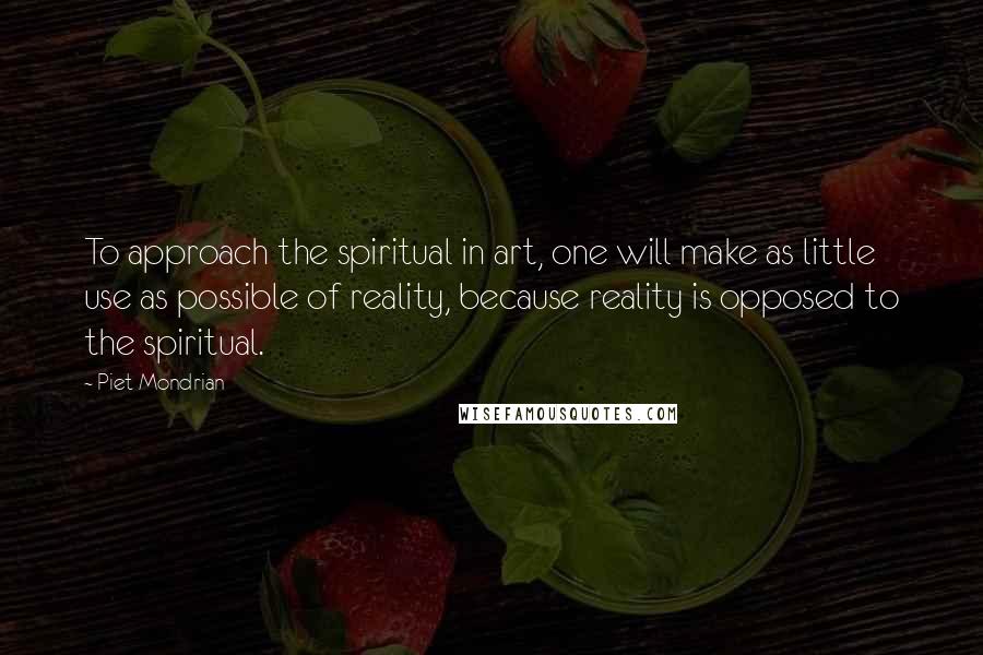 Piet Mondrian Quotes: To approach the spiritual in art, one will make as little use as possible of reality, because reality is opposed to the spiritual.