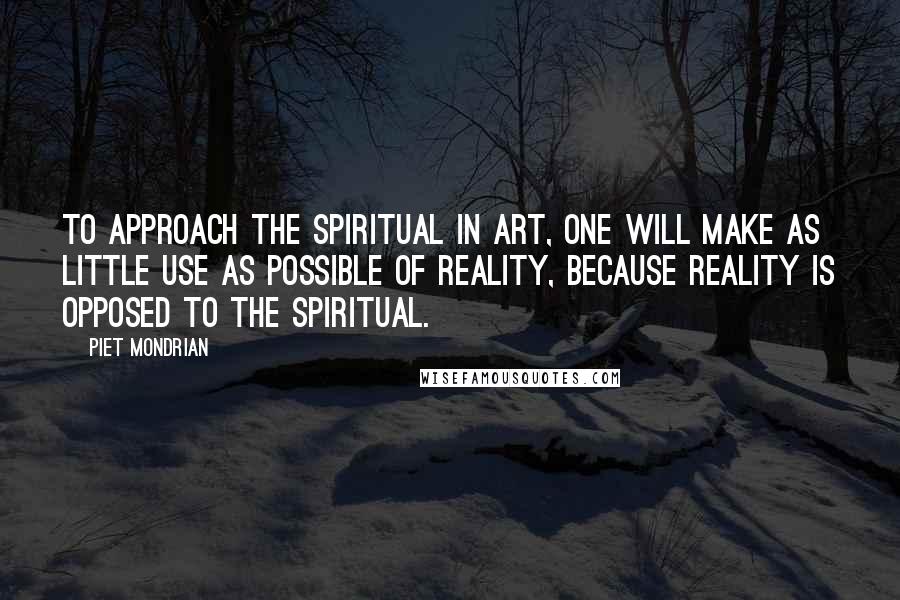 Piet Mondrian Quotes: To approach the spiritual in art, one will make as little use as possible of reality, because reality is opposed to the spiritual.