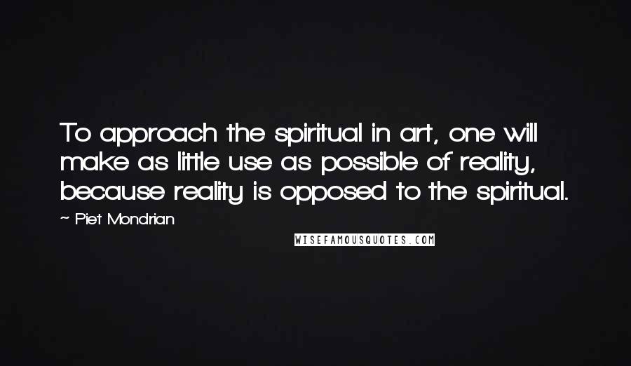 Piet Mondrian Quotes: To approach the spiritual in art, one will make as little use as possible of reality, because reality is opposed to the spiritual.