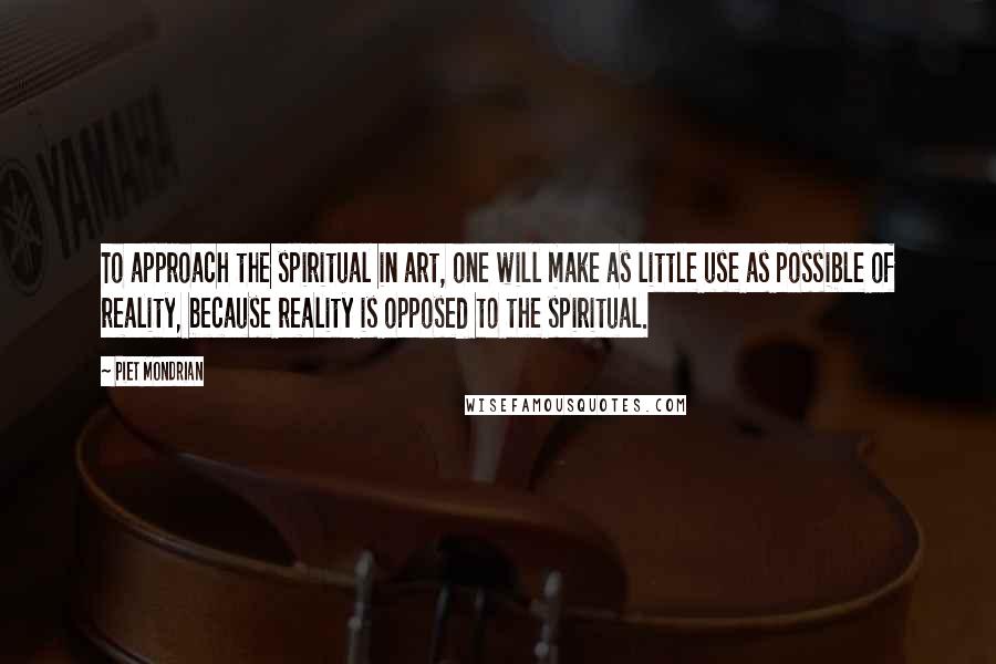 Piet Mondrian Quotes: To approach the spiritual in art, one will make as little use as possible of reality, because reality is opposed to the spiritual.