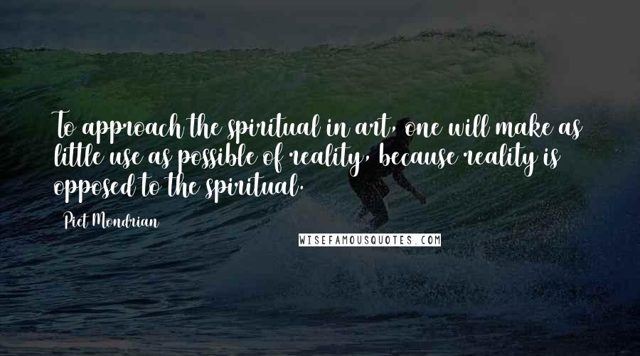 Piet Mondrian Quotes: To approach the spiritual in art, one will make as little use as possible of reality, because reality is opposed to the spiritual.