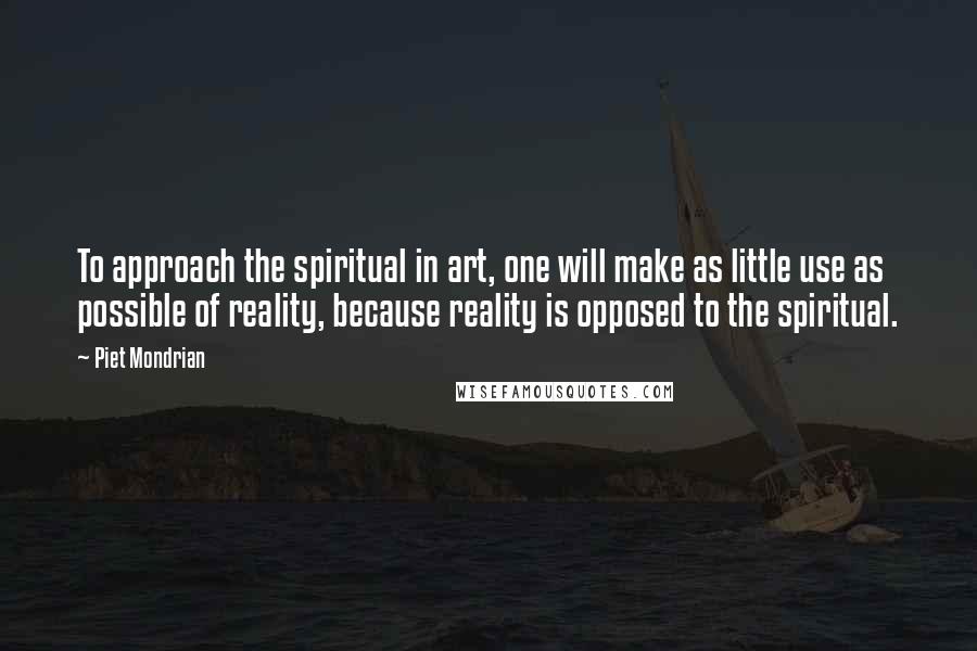 Piet Mondrian Quotes: To approach the spiritual in art, one will make as little use as possible of reality, because reality is opposed to the spiritual.