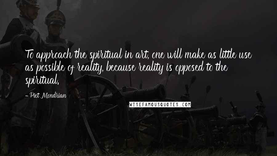 Piet Mondrian Quotes: To approach the spiritual in art, one will make as little use as possible of reality, because reality is opposed to the spiritual.