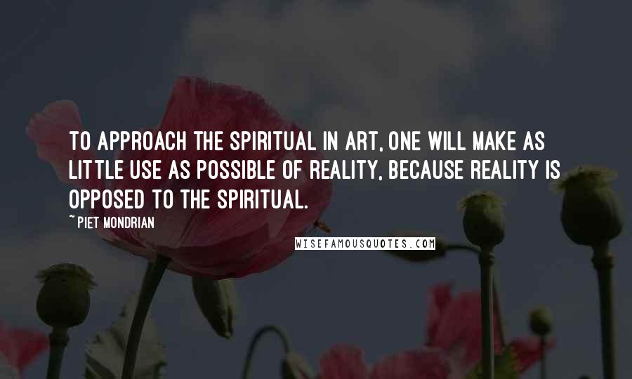 Piet Mondrian Quotes: To approach the spiritual in art, one will make as little use as possible of reality, because reality is opposed to the spiritual.