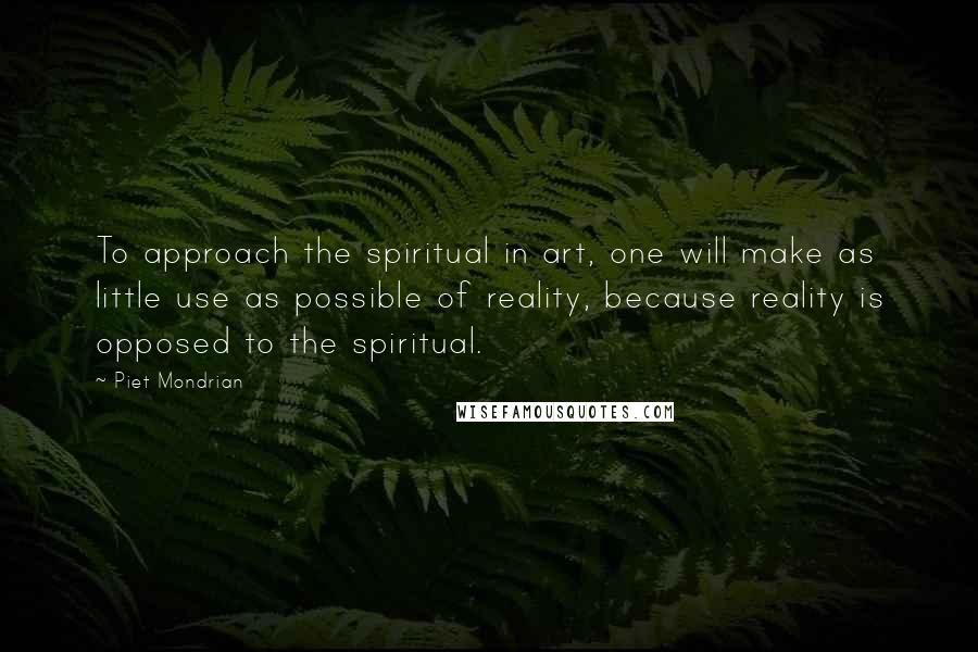 Piet Mondrian Quotes: To approach the spiritual in art, one will make as little use as possible of reality, because reality is opposed to the spiritual.
