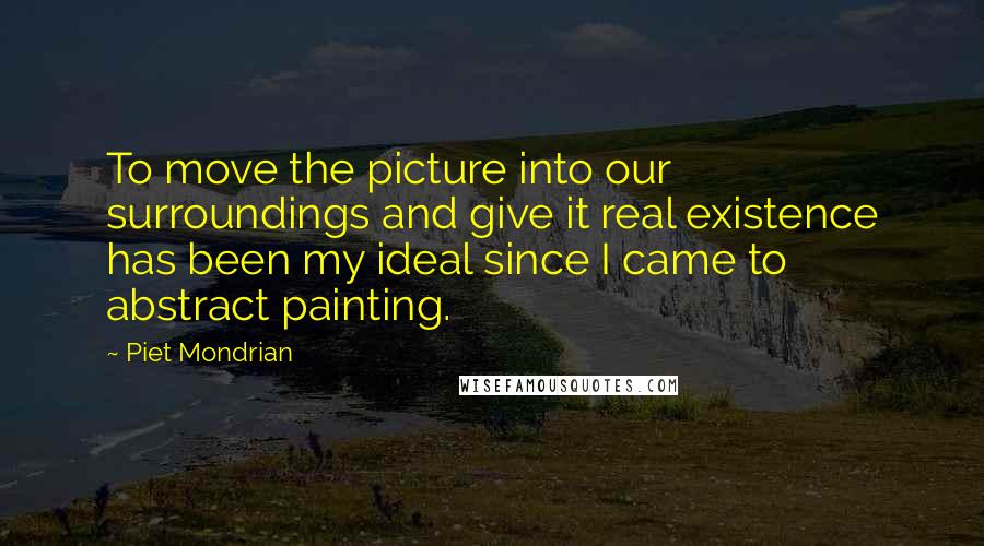 Piet Mondrian Quotes: To move the picture into our surroundings and give it real existence has been my ideal since I came to abstract painting.