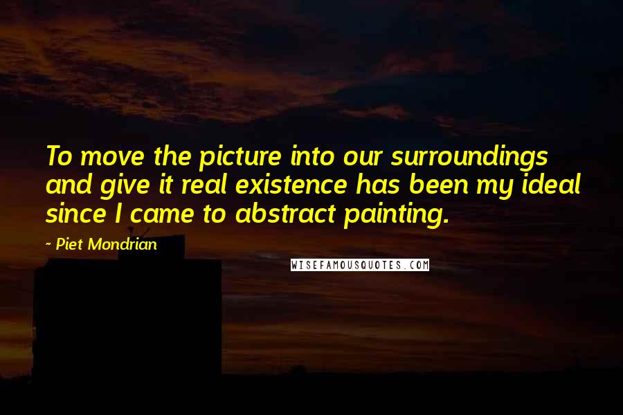 Piet Mondrian Quotes: To move the picture into our surroundings and give it real existence has been my ideal since I came to abstract painting.